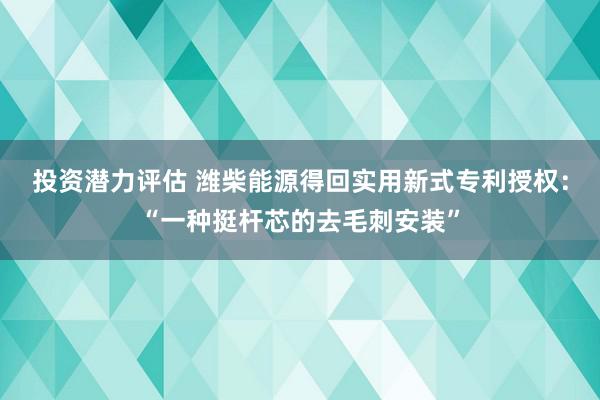 投资潜力评估 潍柴能源得回实用新式专利授权：“一种挺杆芯的去毛刺安装”