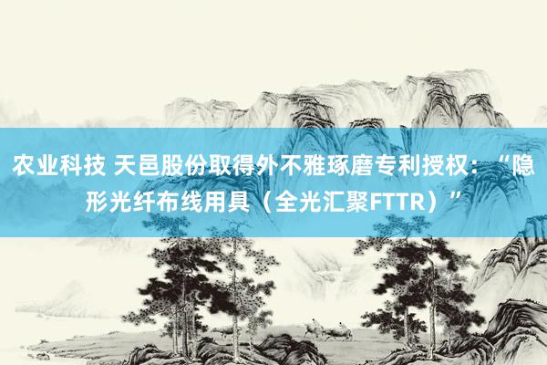 农业科技 天邑股份取得外不雅琢磨专利授权：“隐形光纤布线用具（全光汇聚FTTR）”