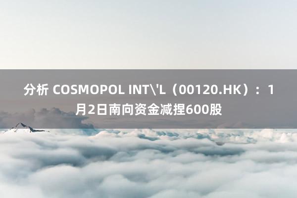 分析 COSMOPOL INT'L（00120.HK）：1月2日南向资金减捏600股