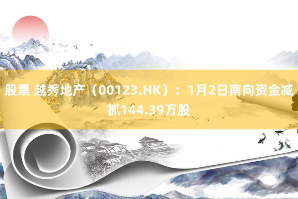 股票 越秀地产（00123.HK）：1月2日南向资金减抓144.39万股