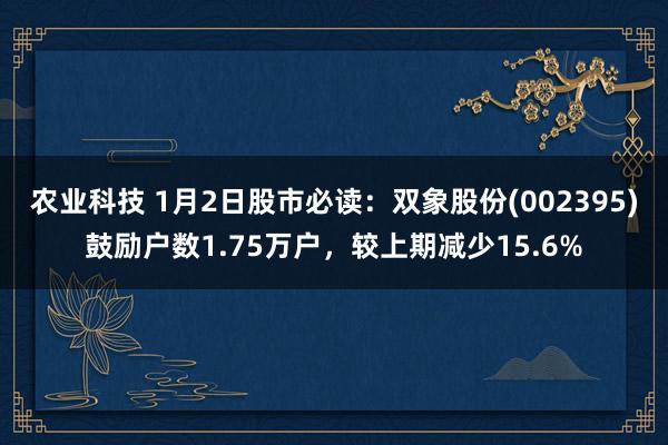 农业科技 1月2日股市必读：双象股份(002395)鼓励户数1.75万户，较上期减少15.6%