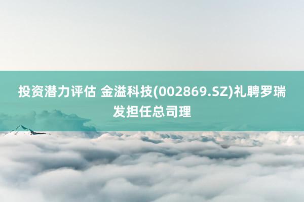 投资潜力评估 金溢科技(002869.SZ)礼聘罗瑞发担任总司理