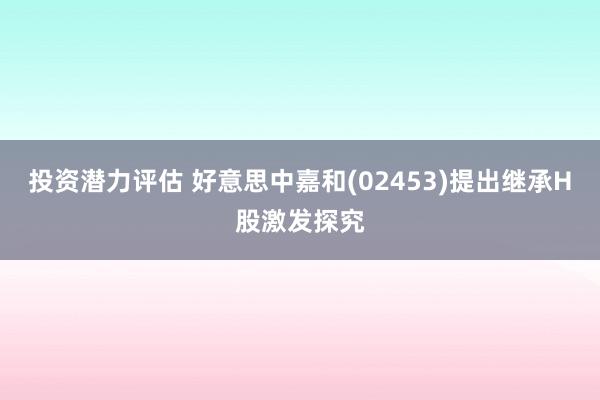 投资潜力评估 好意思中嘉和(02453)提出继承H股激发探究