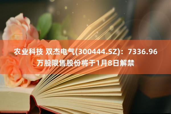 农业科技 双杰电气(300444.SZ)：7336.96万股限售股份将于1月8日解禁