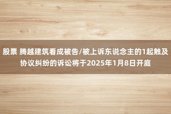 股票 腾越建筑看成被告/被上诉东说念主的1起触及协议纠纷的诉讼将于2025年1月8日开庭