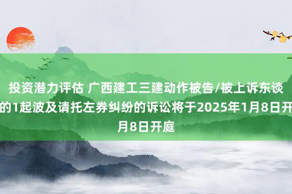 投资潜力评估 广西建工三建动作被告/被上诉东谈主的1起波及请托左券纠纷的诉讼将于2025年1月8日开庭