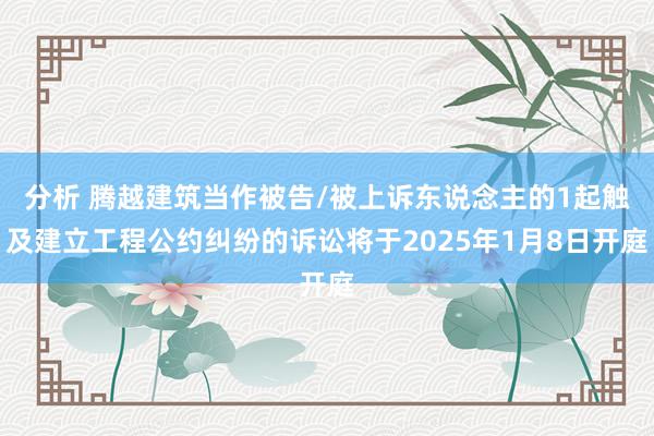 分析 腾越建筑当作被告/被上诉东说念主的1起触及建立工程公约纠纷的诉讼将于2025年1月8日开庭