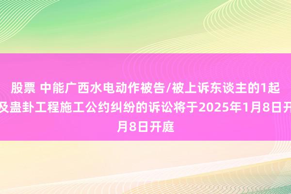 股票 中能广西水电动作被告/被上诉东谈主的1起波及蛊卦工程施工公约纠纷的诉讼将于2025年1月8日开庭