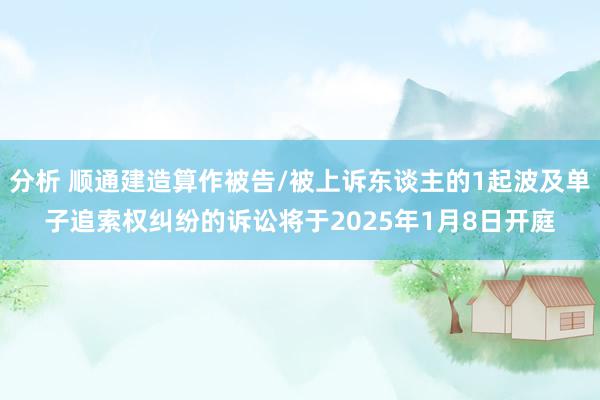 分析 顺通建造算作被告/被上诉东谈主的1起波及单子追索权纠纷的诉讼将于2025年1月8日开庭