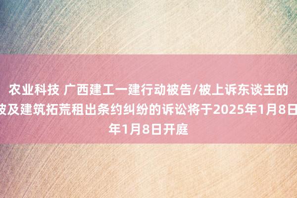 农业科技 广西建工一建行动被告/被上诉东谈主的1起波及建筑拓荒租出条约纠纷的诉讼将于2025年1月8日开庭