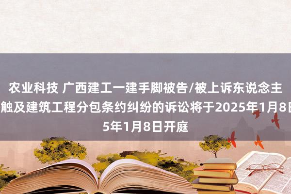 农业科技 广西建工一建手脚被告/被上诉东说念主的2起触及建筑工程分包条约纠纷的诉讼将于2025年1月8日开庭