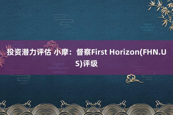 投资潜力评估 小摩：督察First Horizon(FHN.US)评级