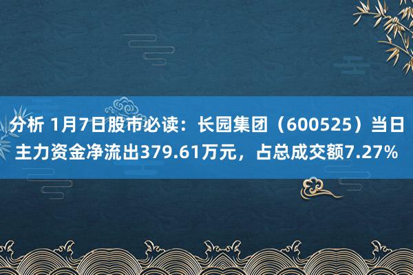 分析 1月7日股市必读：长园集团（600525）当日主力资金净流出379.61万元，占总成交额7.27%