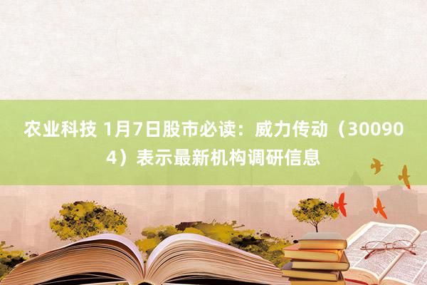 农业科技 1月7日股市必读：威力传动（300904）表示最新机构调研信息