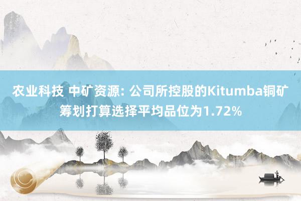 农业科技 中矿资源: 公司所控股的Kitumba铜矿筹划打算选择平均品位为1.72%