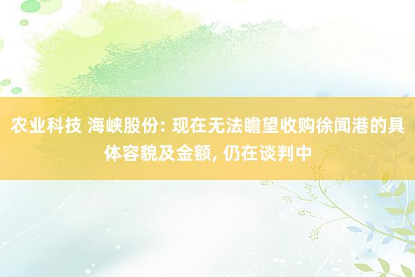 农业科技 海峡股份: 现在无法瞻望收购徐闻港的具体容貌及金额, 仍在谈判中