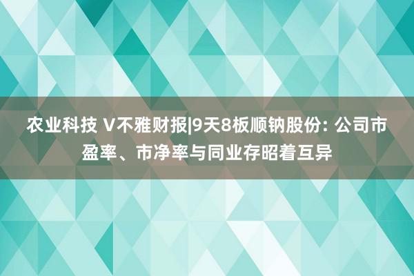 农业科技 V不雅财报|9天8板顺钠股份: 公司市盈率、市净率与同业存昭着互异