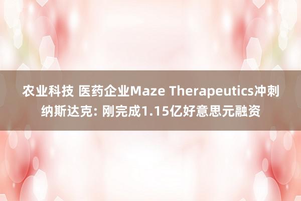 农业科技 医药企业Maze Therapeutics冲刺纳斯达克: 刚完成1.15亿好意思元融资