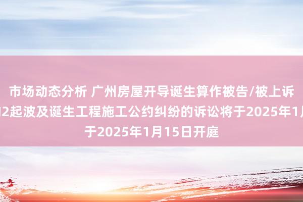 市场动态分析 广州房屋开导诞生算作被告/被上诉东说念主的2起波及诞生工程施工公约纠纷的诉讼将于2025年1月15日开庭