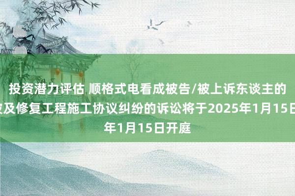 投资潜力评估 顺格式电看成被告/被上诉东谈主的1起波及修复工程施工协议纠纷的诉讼将于2025年1月15日开庭