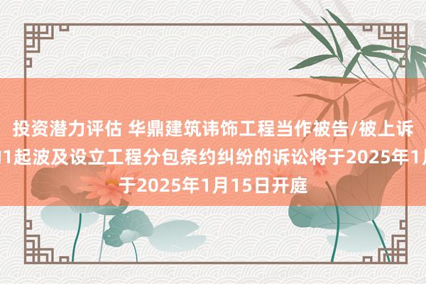 投资潜力评估 华鼎建筑讳饰工程当作被告/被上诉东说念主的1起波及设立工程分包条约纠纷的诉讼将于2025年1月15日开庭