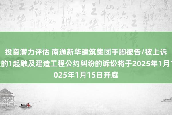 投资潜力评估 南通新华建筑集团手脚被告/被上诉东说念主的1起触及建造工程公约纠纷的诉讼将于2025年1月15日开庭