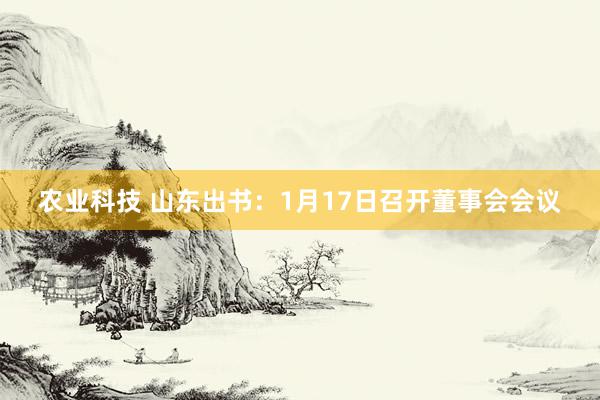 农业科技 山东出书：1月17日召开董事会会议