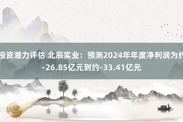 投资潜力评估 北辰实业：预测2024年年度净利润为约-26.85亿元到约-33.41亿元