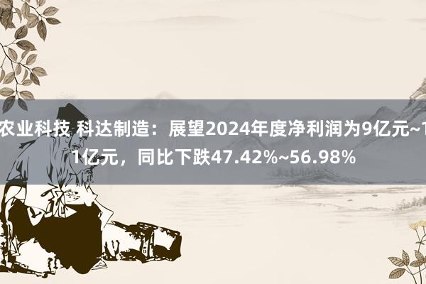 农业科技 科达制造：展望2024年度净利润为9亿元~11亿元，同比下跌47.42%~56.98%