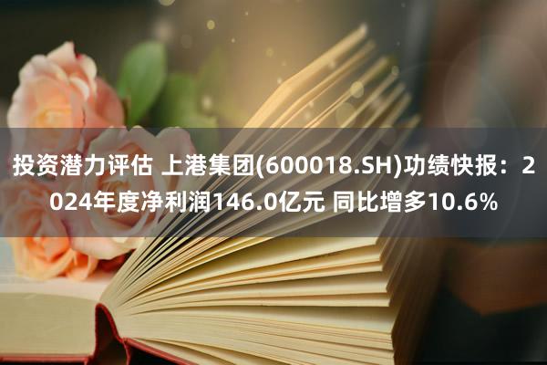 投资潜力评估 上港集团(600018.SH)功绩快报：2024年度净利润146.0亿元 同比增多10.6%