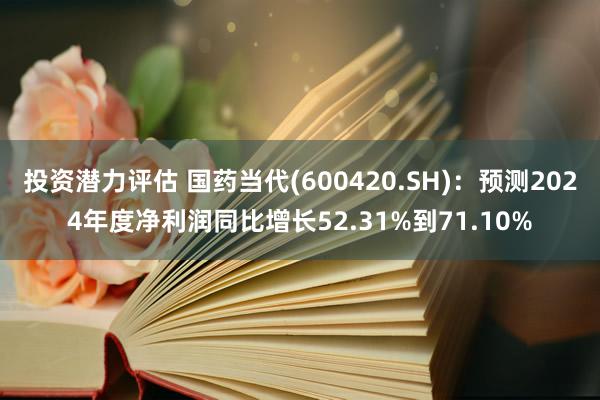 投资潜力评估 国药当代(600420.SH)：预测2024年度净利润同比增长52.31%到71.10%