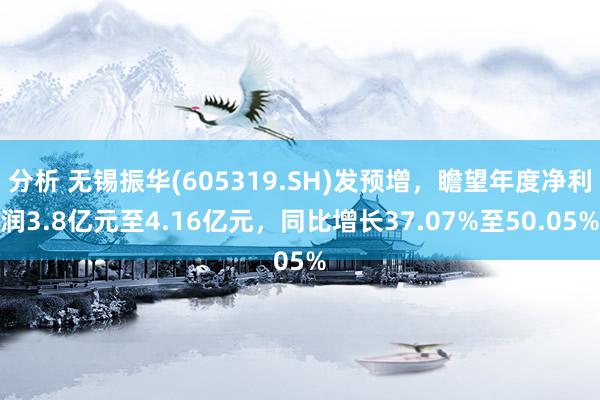 分析 无锡振华(605319.SH)发预增，瞻望年度净利润3.8亿元至4.16亿元，同比增长37.07%至50.05%