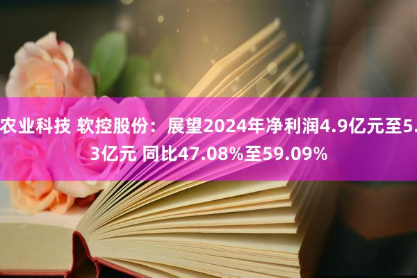 农业科技 软控股份：展望2024年净利润4.9亿元至5.3亿元 同比47.08%至59.09%