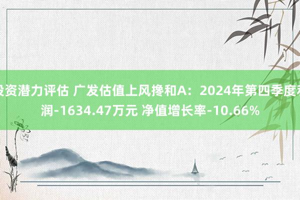 投资潜力评估 广发估值上风搀和A：2024年第四季度利润-1634.47万元 净值增长率-10.66%