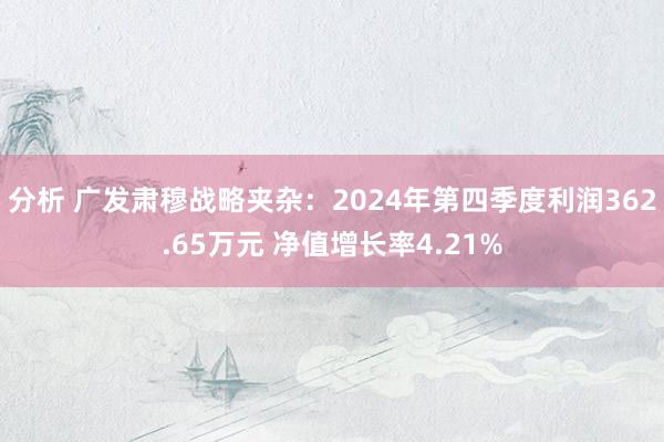 分析 广发肃穆战略夹杂：2024年第四季度利润362.65万元 净值增长率4.21%