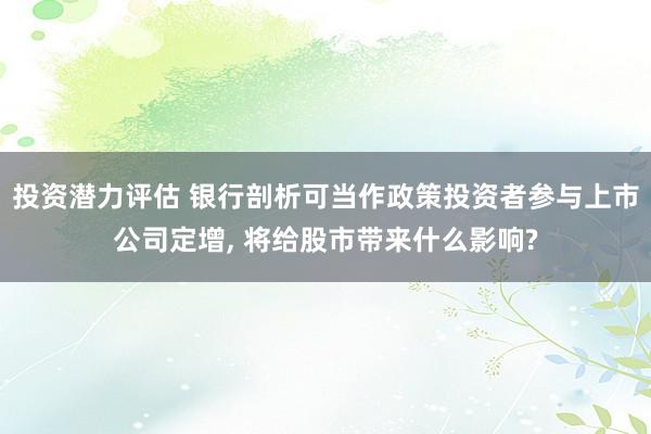 投资潜力评估 银行剖析可当作政策投资者参与上市公司定增, 将给股市带来什么影响?