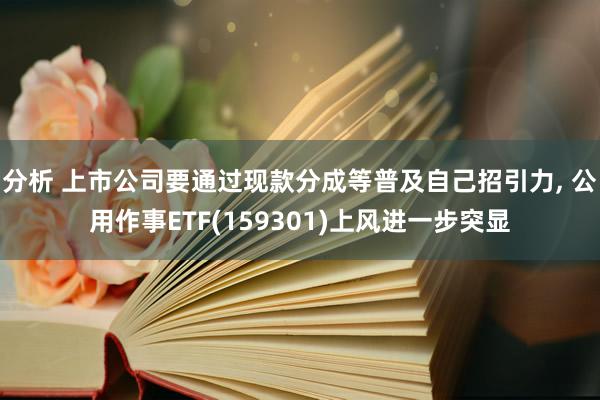 分析 上市公司要通过现款分成等普及自己招引力, 公用作事ETF(159301)上风进一步突显