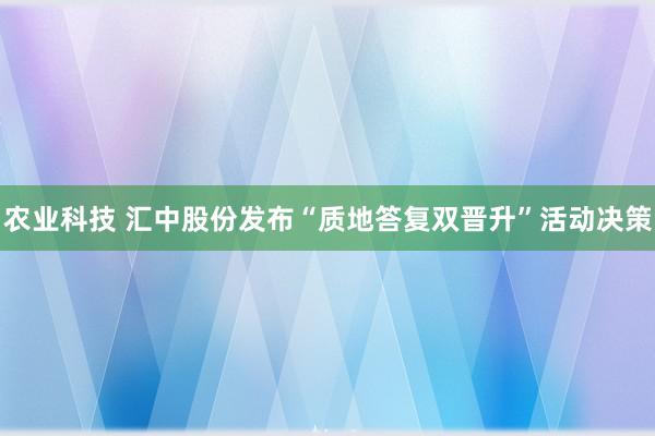 农业科技 汇中股份发布“质地答复双晋升”活动决策