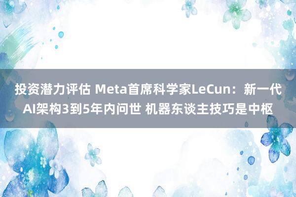 投资潜力评估 Meta首席科学家LeCun：新一代AI架构3到5年内问世 机器东谈主技巧是中枢