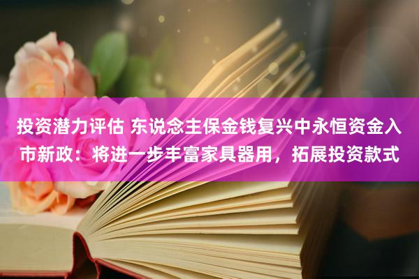 投资潜力评估 东说念主保金钱复兴中永恒资金入市新政：将进一步丰富家具器用，拓展投资款式