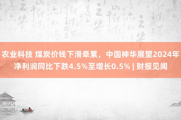 农业科技 煤炭价钱下滑牵累，中国神华展望2024年净利润同比下跌4.5%至增长0.5% | 财报见闻