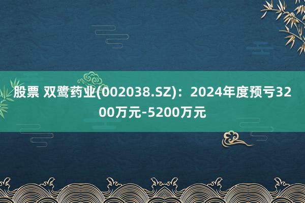 股票 双鹭药业(002038.SZ)：2024年度预亏3200万元-5200万元