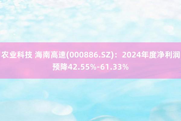 农业科技 海南高速(000886.SZ)：2024年度净利润预降42.55%-61.33%