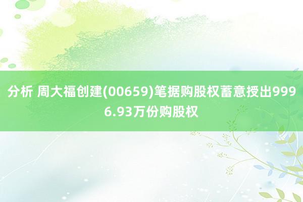 分析 周大福创建(00659)笔据购股权蓄意授出9996.93万份购股权