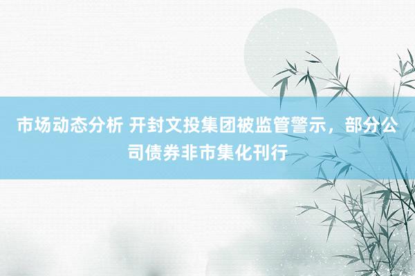 市场动态分析 开封文投集团被监管警示，部分公司债券非市集化刊行