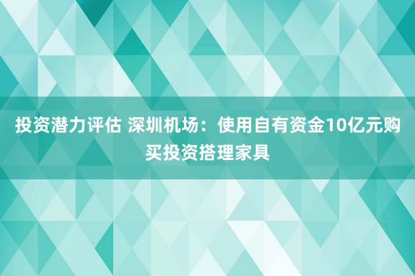 投资潜力评估 深圳机场：使用自有资金10亿元购买投资搭理家具