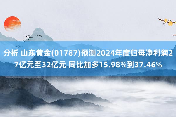 分析 山东黄金(01787)预测2024年度归母净利润27亿元至32亿元 同比加多15.98%到37