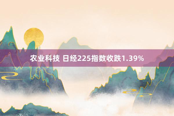 农业科技 日经225指数收跌1.39%