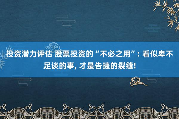 投资潜力评估 股票投资的“不必之用”: 看似卑不足谈的事, 才是告捷的裂缝!