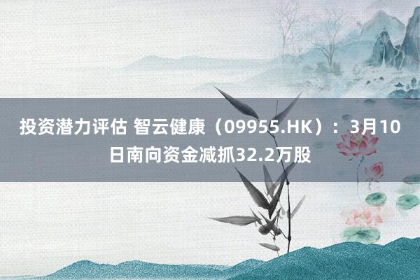 投资潜力评估 智云健康（09955.HK）：3月10日南向资金减抓32.2万股